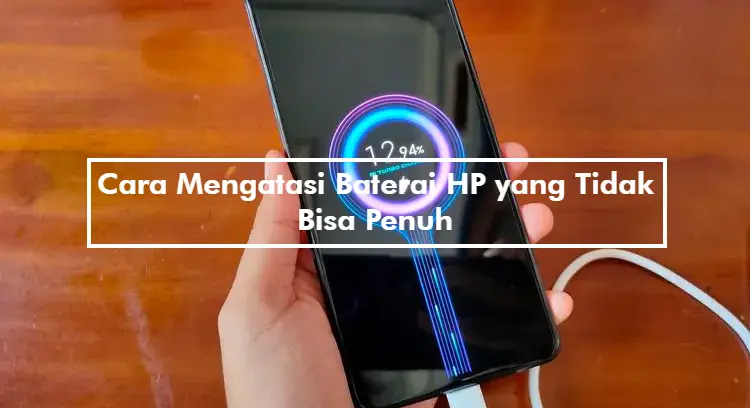 Cara Mengatasi Baterai HP yang Tidak Bisa Penuh