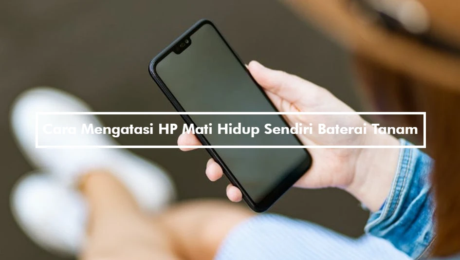 Cara Mengatasi HP Mati Hidup Sendiri Baterai Tanam