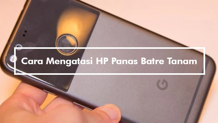 Cara Mengatasi HP Panas Batre Tanam